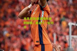 电竞竞猜:欧洲球队披荆斩棘，备战下一轮对手