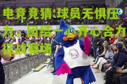 电竞竞猜:球员无惧压力，团结一心齐心合力征战赛场