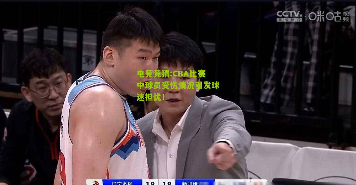 CBA比赛中球员受伤情况引发球迷担忧！