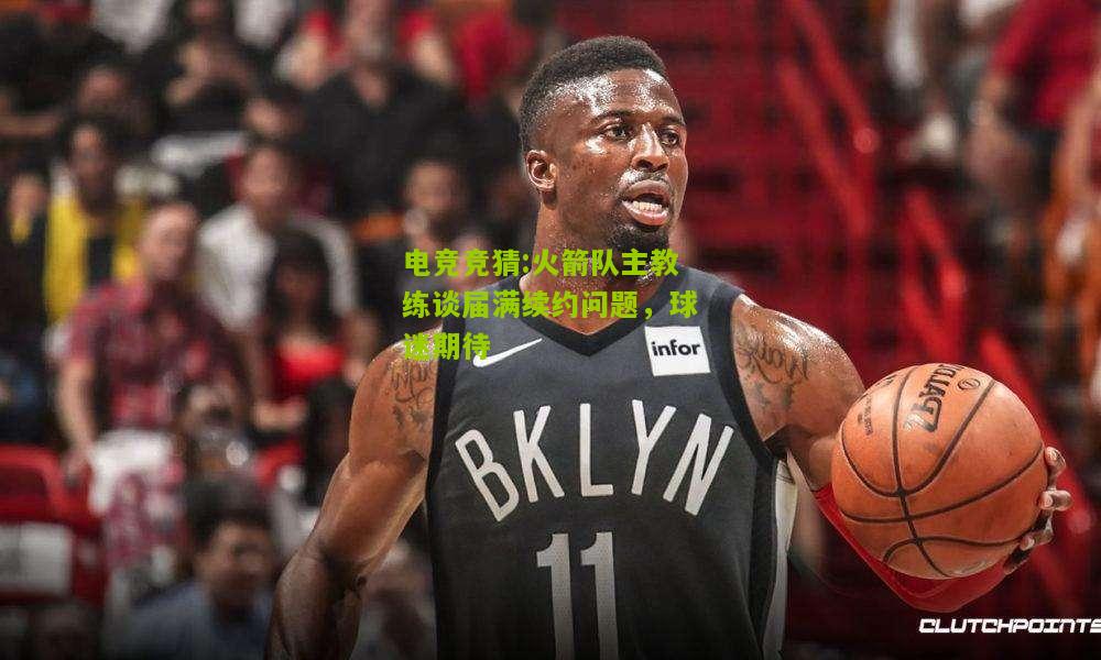 火箭队主教练谈届满续约问题，球迷期待