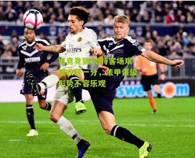 南特客场艰难收获一分，法甲保级形势不容乐观