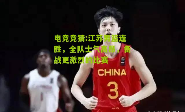 江苏男篮连胜，全队士气高昂，备战更激烈的比赛