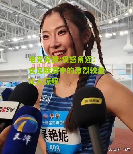 愤怒角逐：女足联赛中的激烈较量让人惊叹