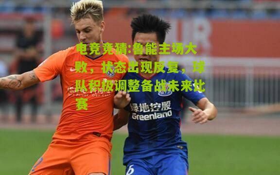 鲁能主场大败，状态出现反复，球队积极调整备战未来比赛