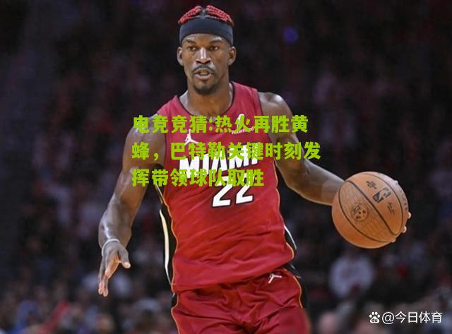 热火再胜黄蜂，巴特勒关键时刻发挥带领球队取胜